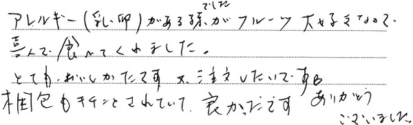 アレルギー（乳・卵）がある孫でしたがフルーツ大好きなので
喜んで食べてくれました。
とてもおいしかったです。又、注文したいです。
梱包もキチンとされていて、良かったです。ありがとうございました。