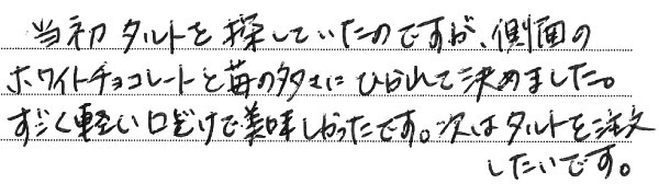 当初タルトを探していたのですが、側面のホワイトチョコレートと苺の多さにひかれて決めました。
すごく軽い口どけで美味しかったです。次はタルトを注文したいです。