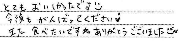 とてもおいしかったです。
今後もがんばってください。
また食べたいです。ありがとうございました。