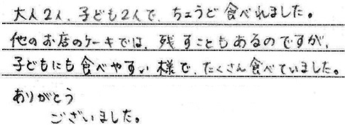 大人２人、子ども２人でちょうど食べれました。
他のお店のケーキでは、残すこともあるのですが、子どもにも食べやすい様で、たくさん食べていました。
ありがとうございました。