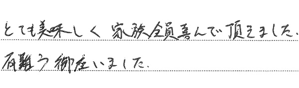 とても美味しく家族全員喜んで頂きました。
有難う御座いました。