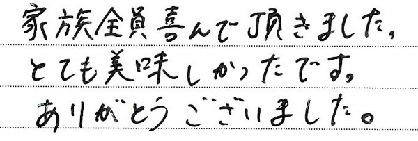 家族全員喜んで頂きました。
とても美味しかったです。
ありがとうございました。
